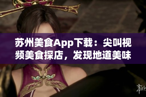 蘇州美食App下載：尖叫視頻美食探店，發(fā)現(xiàn)地道美味