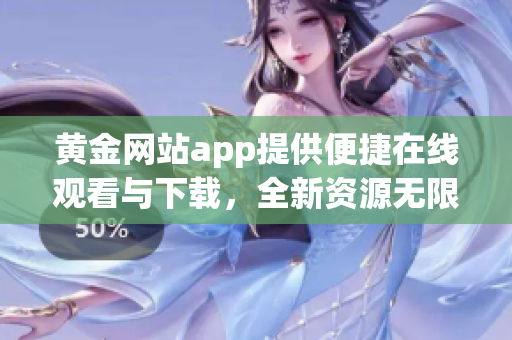 黃金網(wǎng)站app提供便捷在線觀看與下載，全新資源無限暢享!