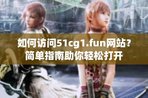 如何訪問(wèn)51cg1.fun網(wǎng)站？簡(jiǎn)單指南助你輕松打開(kāi)