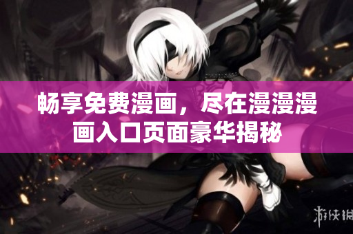 暢享免費漫畫，盡在漫漫漫畫入口頁面豪華揭秘