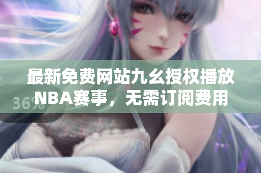 最新免費網(wǎng)站九幺授權(quán)播放NBA賽事，無需訂閱費用