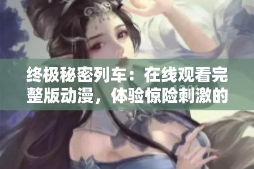終極秘密列車：在線觀看完整版動(dòng)漫，體驗(yàn)驚險(xiǎn)刺激的火車冒險(xiǎn)