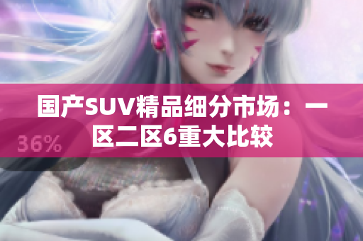 國產(chǎn)SUV精品細(xì)分市場：一區(qū)二區(qū)6重大比較