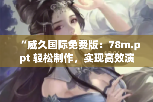 “威久國(guó)際免費(fèi)版：78m.ppt 輕松制作，實(shí)現(xiàn)高效演示！”