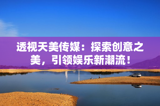 透視天美傳媒：探索創(chuàng)意之美，引領(lǐng)娛樂新潮流！