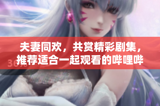 夫妻同歡，共賞精彩劇集，推薦適合一起觀看的嗶哩嗶哩電視劇