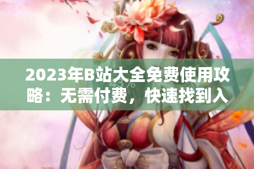 2023年B站大全免費(fèi)使用攻略：無(wú)需付費(fèi)，快速找到入口