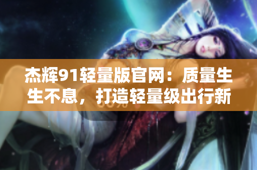杰輝91輕量版官網(wǎng)：質(zhì)量生生不息，打造輕量級出行新體驗(yàn)