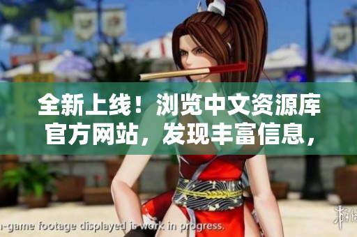 全新上線！瀏覽中文資源庫(kù)官方網(wǎng)站，發(fā)現(xiàn)豐富信息，盡在這里！