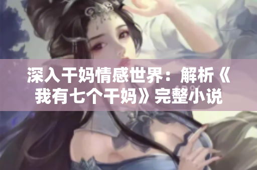 深入干媽情感世界：解析《我有七個(gè)干媽》完整小說(shuō)