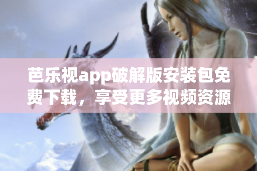 芭樂視app破解版安裝包免費下載，享受更多視頻資源