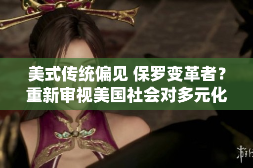 美式傳統(tǒng)偏見 保羅變革者？重新審視美國社會對多元化的態(tài)度