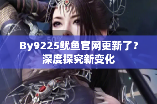 By9225魷魚官網(wǎng)更新了？深度探究新變化