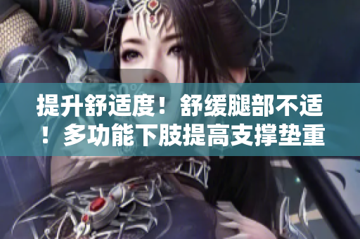 提升舒適度！舒緩腿部不適！多功能下肢提高支撐墊重新定義舒適！