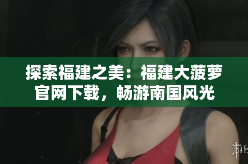 探索福建之美：福建大菠蘿官網(wǎng)下載，暢游南國風(fēng)光