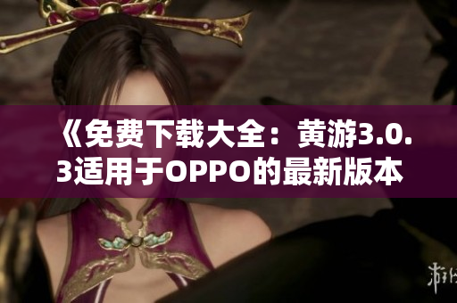《免費(fèi)下載大全：黃游3.0.3適用于OPPO的最新版本全攻略》