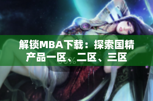 解鎖MBA下載：探索國精產(chǎn)品一區(qū)、二區(qū)、三區(qū)