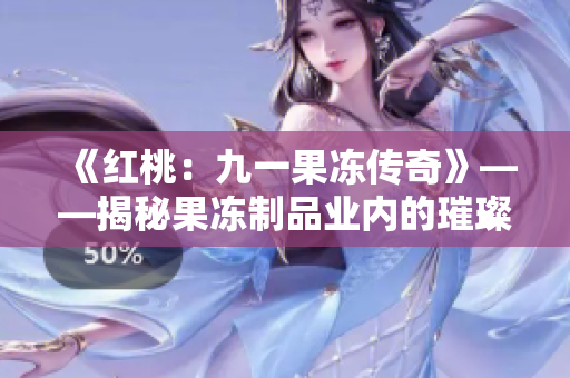 《紅桃：九一果凍傳奇》——揭秘果凍制品業(yè)內(nèi)的璀璨傳奇與驚心內(nèi)幕！