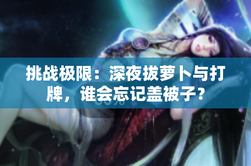 挑戰(zhàn)極限：深夜拔蘿卜與打牌，誰會忘記蓋被子？