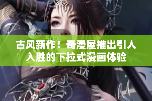 古風(fēng)新作！奇漫屋推出引人入勝的下拉式漫畫體驗(yàn)
