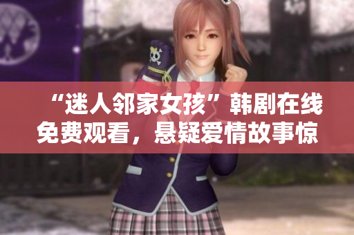 “迷人鄰家女孩”韓劇在線免費(fèi)觀看，懸疑愛(ài)情故事驚艷來(lái)襲