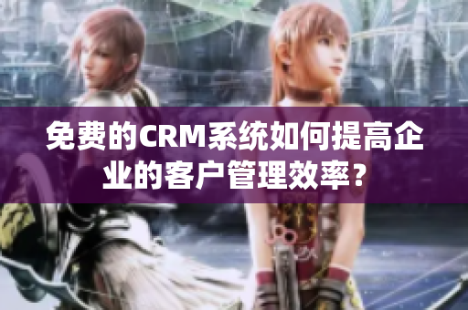 免費(fèi)的CRM系統(tǒng)如何提高企業(yè)的客戶管理效率？