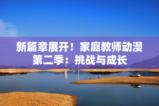 新篇章展開！家庭教師動(dòng)漫第二季：挑戰(zhàn)與成長