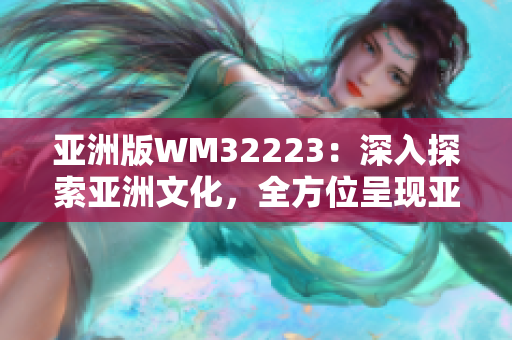 亞洲版WM32223：深入探索亞洲文化，全方位呈現(xiàn)亞洲魅力