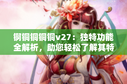錒銅銅銅銅v27：獨特功能全解析，助您輕松了解其特色