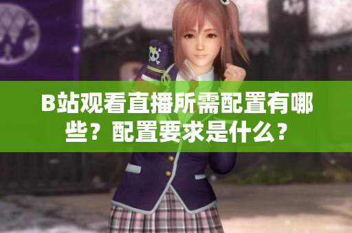 B站觀看直播所需配置有哪些？配置要求是什么？