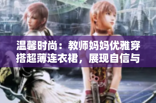 溫馨時(shí)尚：教師媽媽優(yōu)雅穿搭超薄連衣裙，展現(xiàn)自信與魅力