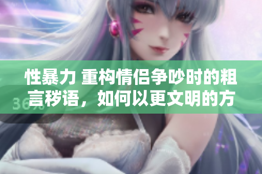 性暴力 重構(gòu)情侶爭吵時的粗言穢語，如何以更文明的方式溝通？