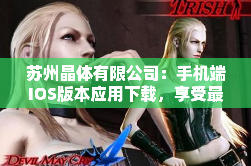 蘇州晶體有限公司：手機(jī)端IOS版本應(yīng)用下載，享受最新科技的便捷體驗(yàn)