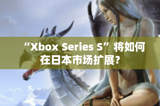 “Xbox Series S”將如何在日本市場擴(kuò)展？
