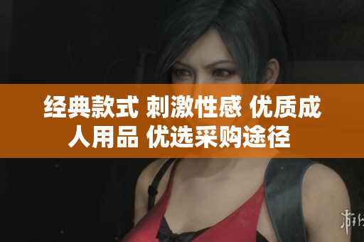 經(jīng)典款式 刺激性感 優(yōu)質(zhì)成人用品 優(yōu)選采購?fù)緩?