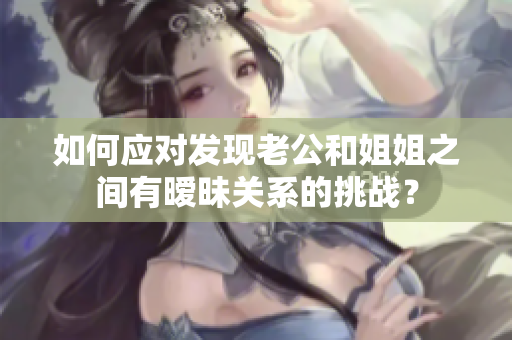 如何應(yīng)對(duì)發(fā)現(xiàn)老公和姐姐之間有曖昧關(guān)系的挑戰(zhàn)？