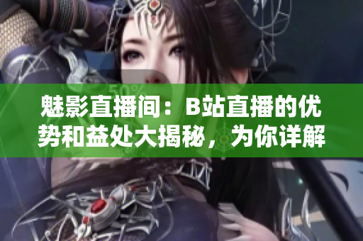 魅影直播間：B站直播的優(yōu)勢和益處大揭秘，為你詳解直播的諸多好處