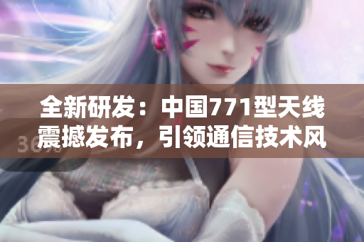 全新研發(fā)：中國(guó)771型天線震撼發(fā)布，引領(lǐng)通信技術(shù)風(fēng)向