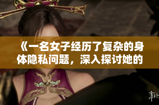 《一名女子經(jīng)歷了復(fù)雜的身體隱私問(wèn)題，深入探討她的情感與心理創(chuàng)傷》
