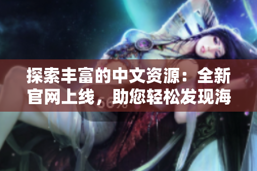 探索豐富的中文資源：全新官網(wǎng)上線，助您輕松發(fā)現(xiàn)海量中文資訊