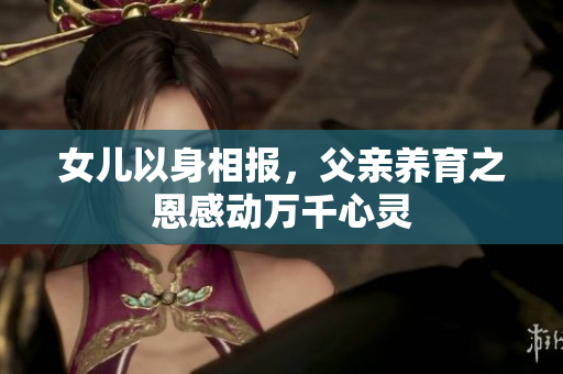 女兒以身相報，父親養(yǎng)育之恩感動萬千心靈