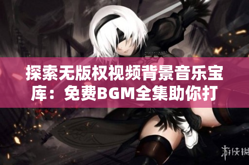 探索無版權(quán)視頻背景音樂寶庫：免費BGM全集助你打造獨特視頻體驗