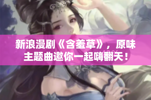 新浪漫劇《含羞草》，原味主題曲邀你一起嗨翻天！
