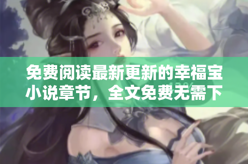 免費(fèi)閱讀最新更新的幸福寶小說章節(jié)，全文免費(fèi)無需下載！