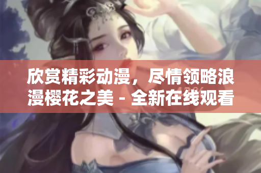 欣賞精彩動(dòng)漫，盡情領(lǐng)略浪漫櫻花之美 - 全新在線觀看體驗(yàn)
