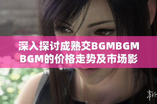 深入探討成熟交BGMBGMBGM的價格走勢及市場影響