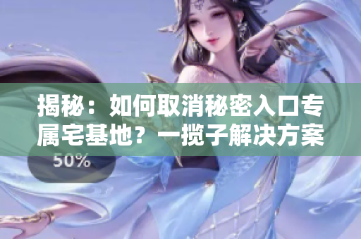揭秘：如何取消秘密入口專屬宅基地？一攬子解決方案解密