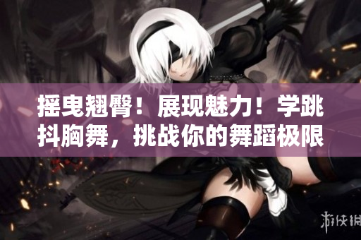 搖曳翹臀！展現魅力！學跳抖胸舞，挑戰(zhàn)你的舞蹈極限！