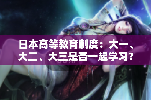 日本高等教育制度：大一、大二、大三是否一起學(xué)習(xí)？