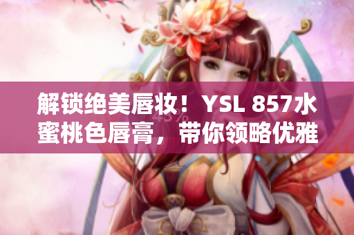 解鎖絕美唇妝！YSL 857水蜜桃色唇膏，帶你領(lǐng)略優(yōu)雅魅力